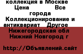 коллекция в Москве  › Цена ­ 65 000 - Все города Коллекционирование и антиквариат » Другое   . Нижегородская обл.,Нижний Новгород г.